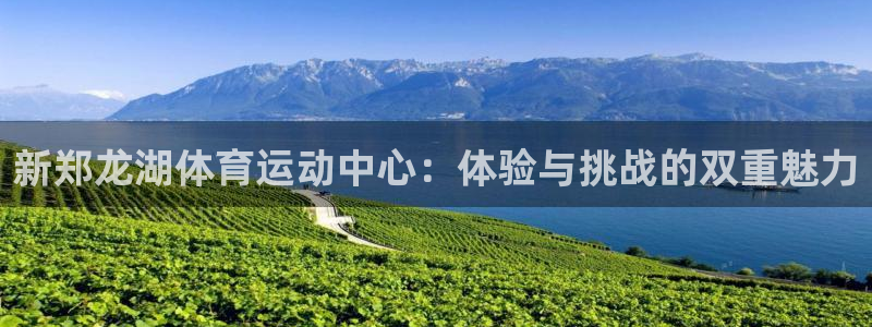 betway西汉姆联官网：新郑龙湖体育运动中心：体验与挑战的双重魅力