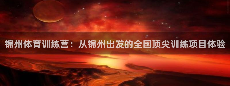 betway西汉姆联官网：锦州体育训练营：从锦州出发的全国顶尖训练项目体验