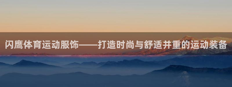 必威betway西汉姆联：闪鹰体育运动服饰——打造时尚与舒适并重的运动装备